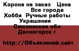 Корона на заказ › Цена ­ 2 000 - Все города Хобби. Ручные работы » Украшения   . Смоленская обл.,Десногорск г.